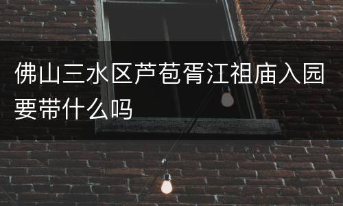 佛山三水区芦苞胥江祖庙入园要带什么吗
