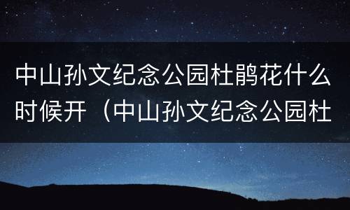 中山孙文纪念公园杜鹃花什么时候开（中山孙文纪念公园杜鹃花什么时候开花）