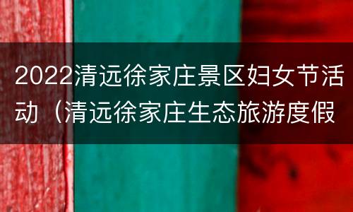 2022清远徐家庄景区妇女节活动（清远徐家庄生态旅游度假区）