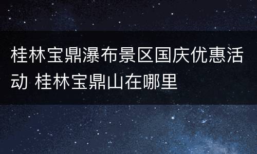 桂林宝鼎瀑布景区国庆优惠活动 桂林宝鼎山在哪里