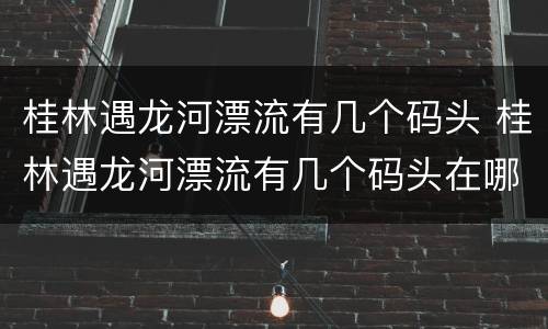 桂林遇龙河漂流有几个码头 桂林遇龙河漂流有几个码头在哪里