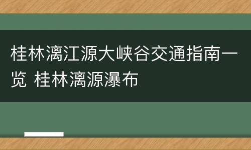 桂林漓江源大峡谷交通指南一览 桂林漓源瀑布