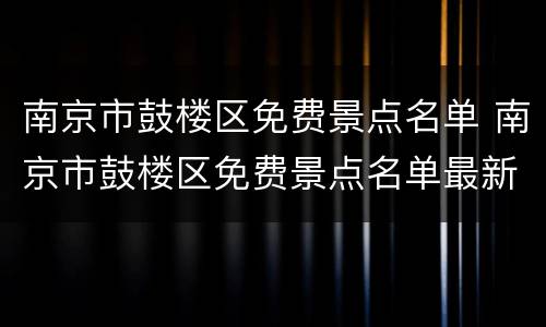 南京市鼓楼区免费景点名单 南京市鼓楼区免费景点名单最新