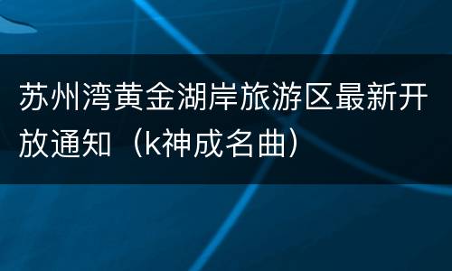 苏州湾黄金湖岸旅游区最新开放通知（k神成名曲）