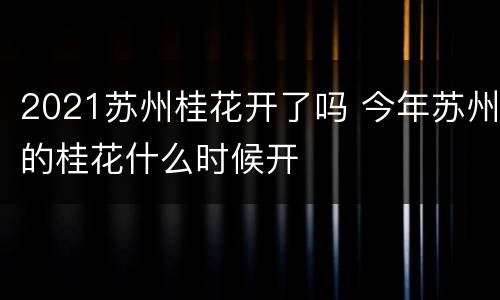 2021苏州桂花开了吗 今年苏州的桂花什么时候开