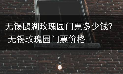 无锡鹅湖玫瑰园门票多少钱？ 无锡玫瑰园门票价格