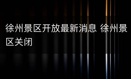 徐州景区开放最新消息 徐州景区关闭
