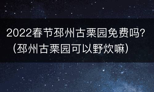 2022春节邳州古栗园免费吗？（邳州古栗园可以野炊嘛）