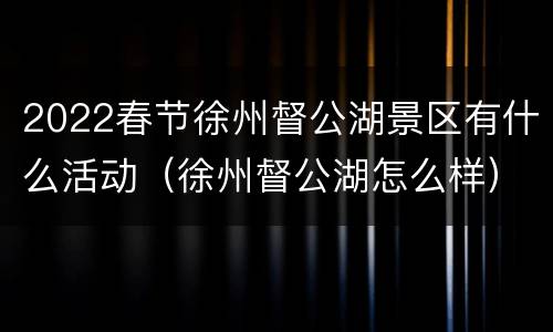 2022春节徐州督公湖景区有什么活动（徐州督公湖怎么样）