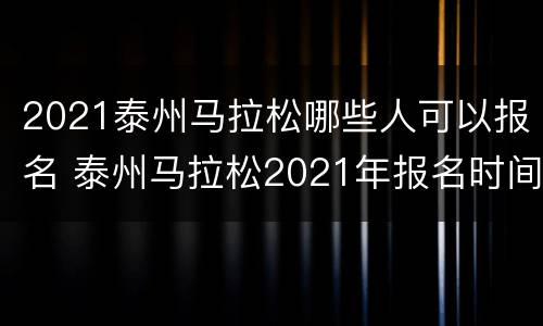 2021泰州马拉松哪些人可以报名 泰州马拉松2021年报名时间