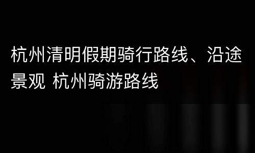 杭州清明假期骑行路线、沿途景观 杭州骑游路线