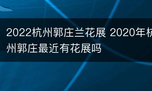 2022杭州郭庄兰花展 2020年杭州郭庄最近有花展吗