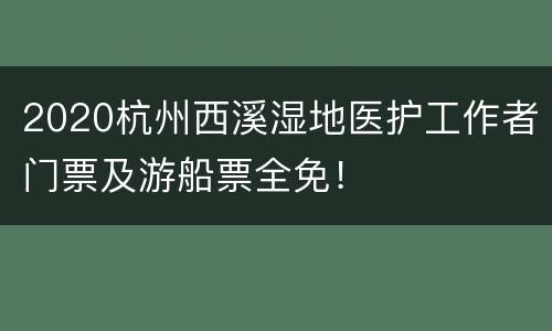 2020杭州西溪湿地医护工作者门票及游船票全免！