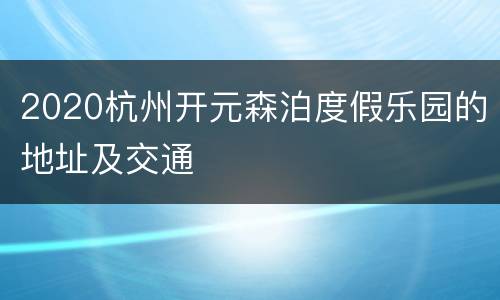 2020杭州开元森泊度假乐园的地址及交通