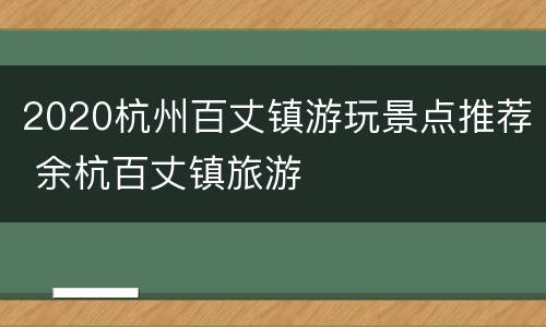 2020杭州百丈镇游玩景点推荐 余杭百丈镇旅游