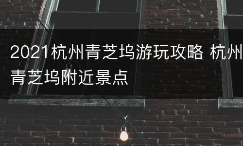 2021杭州青芝坞游玩攻略 杭州青芝坞附近景点