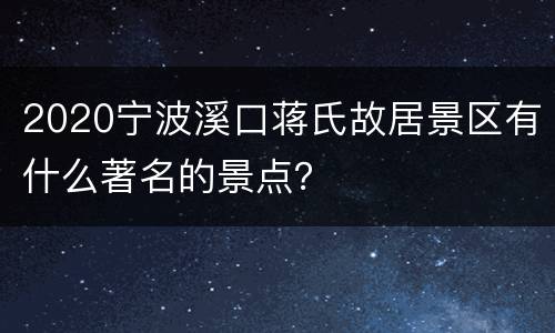 2020宁波溪口蒋氏故居景区有什么著名的景点？