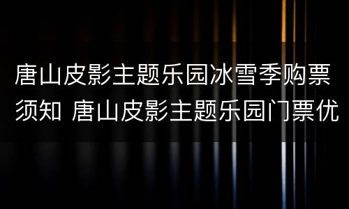 唐山皮影主题乐园冰雪季购票须知 唐山皮影主题乐园门票优惠政策