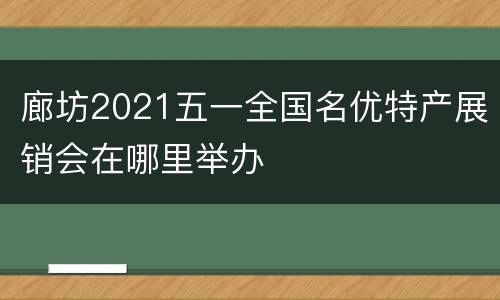 廊坊2021五一全国名优特产展销会在哪里举办