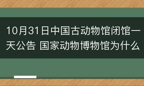 10月31日中国古动物馆闭馆一天公告 国家动物博物馆为什么闭馆
