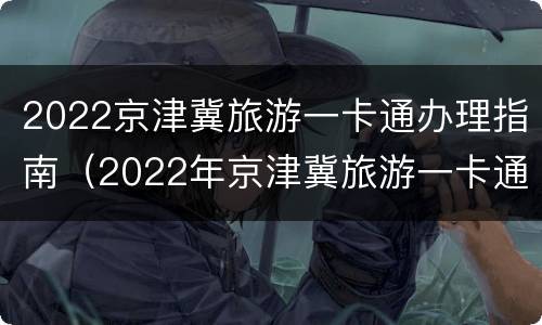 2022京津冀旅游一卡通办理指南（2022年京津冀旅游一卡通）
