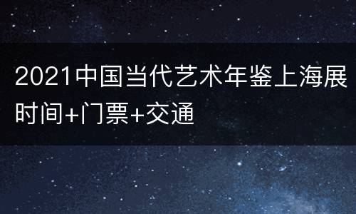 2021中国当代艺术年鉴上海展时间+门票+交通