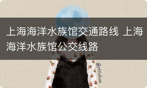 上海海洋水族馆交通路线 上海海洋水族馆公交线路