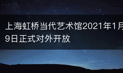 上海虹桥当代艺术馆2021年1月9日正式对外开放