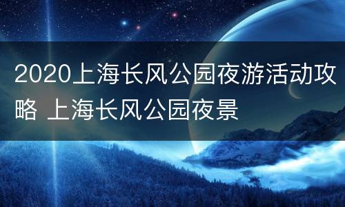 2020上海长风公园夜游活动攻略 上海长风公园夜景