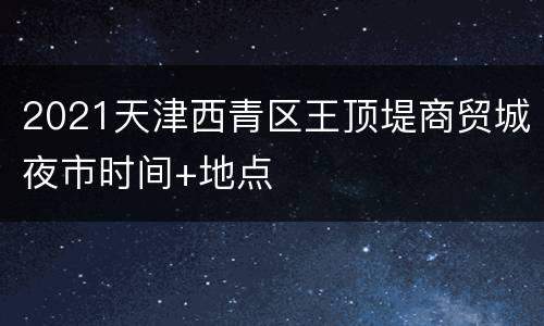 2021天津西青区王顶堤商贸城夜市时间+地点
