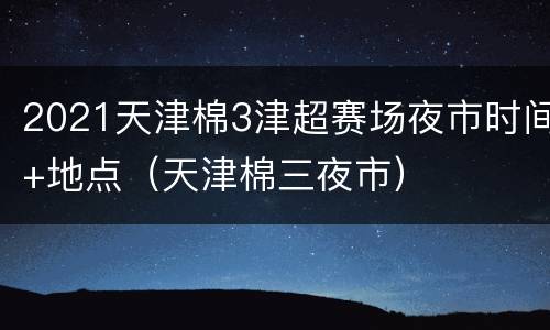 2021天津棉3津超赛场夜市时间+地点（天津棉三夜市）