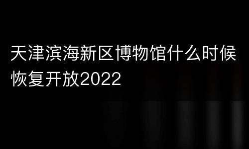 天津滨海新区博物馆什么时候恢复开放2022