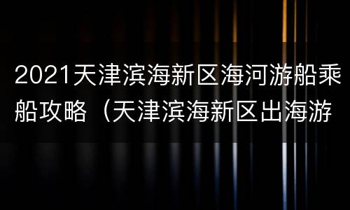2021天津滨海新区海河游船乘船攻略（天津滨海新区出海游船）