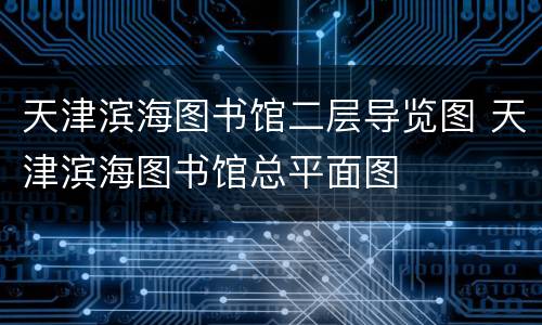 天津滨海图书馆二层导览图 天津滨海图书馆总平面图