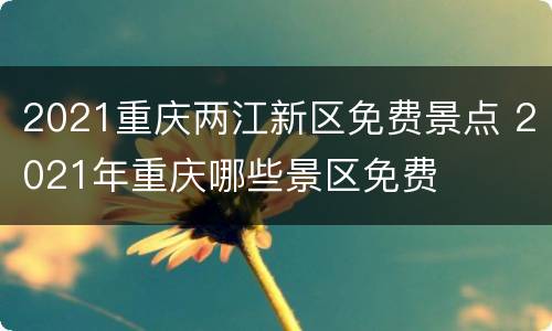 2021重庆两江新区免费景点 2021年重庆哪些景区免费