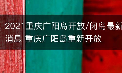2021重庆广阳岛开放/闭岛最新消息 重庆广阳岛重新开放