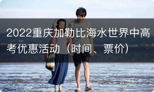 2022重庆加勒比海水世界中高考优惠活动（时间、票价）