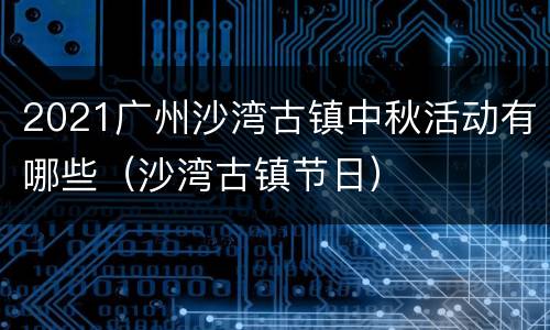 2021广州沙湾古镇中秋活动有哪些（沙湾古镇节日）