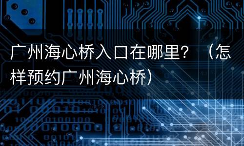 广州海心桥入口在哪里？（怎样预约广州海心桥）