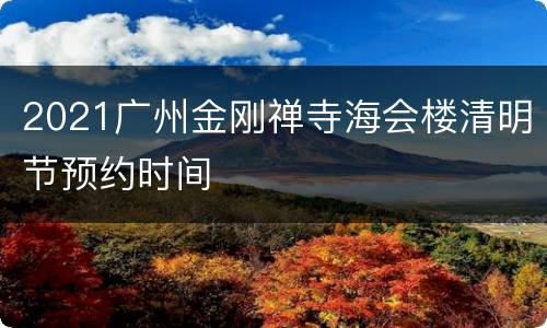 2021广州金刚禅寺海会楼清明节预约时间