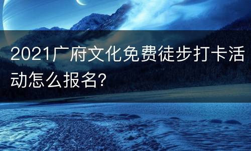 2021广府文化免费徒步打卡活动怎么报名？