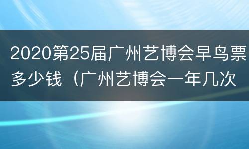 2020第25届广州艺博会早鸟票多少钱（广州艺博会一年几次）
