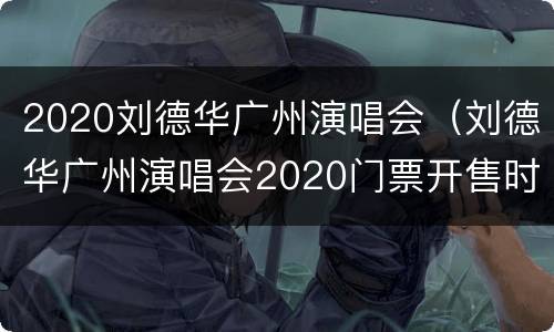 2020刘德华广州演唱会（刘德华广州演唱会2020门票开售时间）
