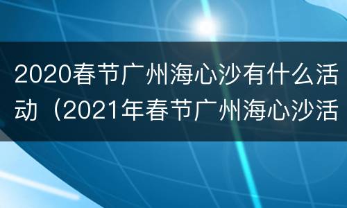 2020春节广州海心沙有什么活动（2021年春节广州海心沙活动）