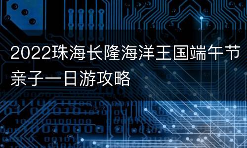 2022珠海长隆海洋王国端午节亲子一日游攻略