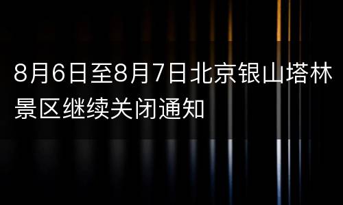 8月6日至8月7日北京银山塔林景区继续关闭通知