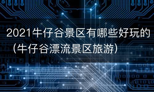 2021牛仔谷景区有哪些好玩的（牛仔谷漂流景区旅游）