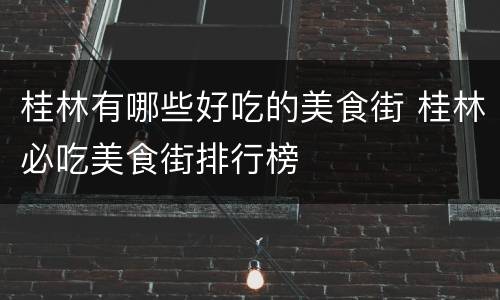 桂林有哪些好吃的美食街 桂林必吃美食街排行榜