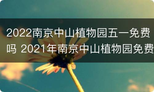 2022南京中山植物园五一免费吗 2021年南京中山植物园免费日