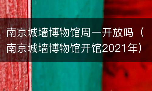南京城墙博物馆周一开放吗（南京城墙博物馆开馆2021年）